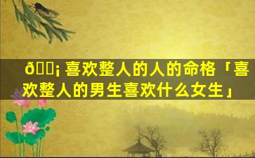 🐡 喜欢整人的人的命格「喜欢整人的男生喜欢什么女生」